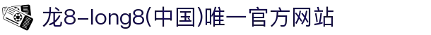 龙8-long8(中国)唯一官方网站